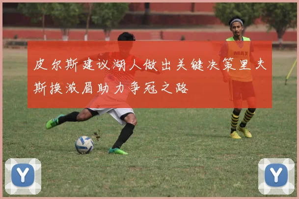 皮尔斯建议湖人做出关键决策里夫斯换浓眉助力争冠之路
