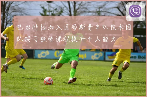 巴尔特拉加入贝蒂斯青年队技术团队实习教练课程提升个人能力
