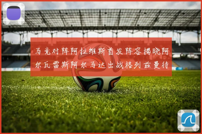马竞对阵阿拉维斯首发阵容揭晓阿尔瓦雷斯阿尔马达出战格列兹曼待命