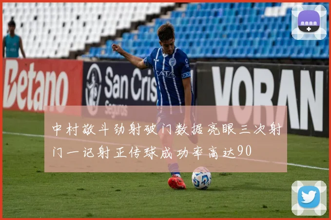 中村敬斗劲射破门数据亮眼三次射门一记射正传球成功率高达90