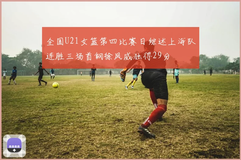 全国U21女篮第四比赛日综述上海队连胜三场首钢徐凤威独得29分
