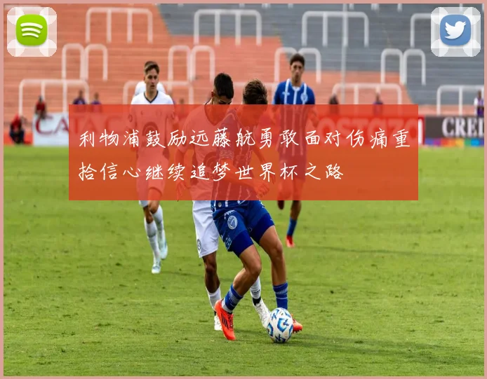 利物浦鼓励远藤航勇敢面对伤痛重拾信心继续追梦世界杯之路