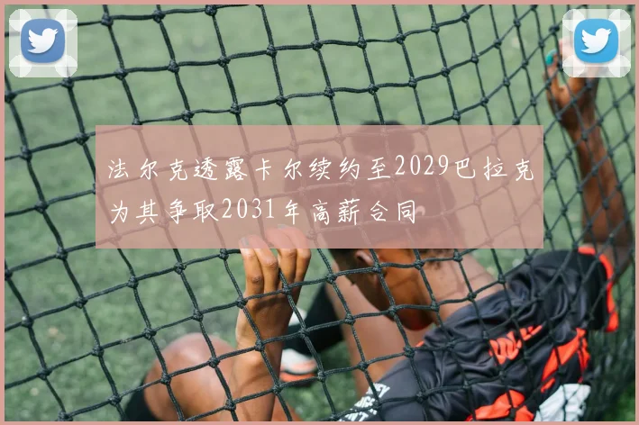 法尔克透露卡尔续约至2029巴拉克为其争取2031年高薪合同