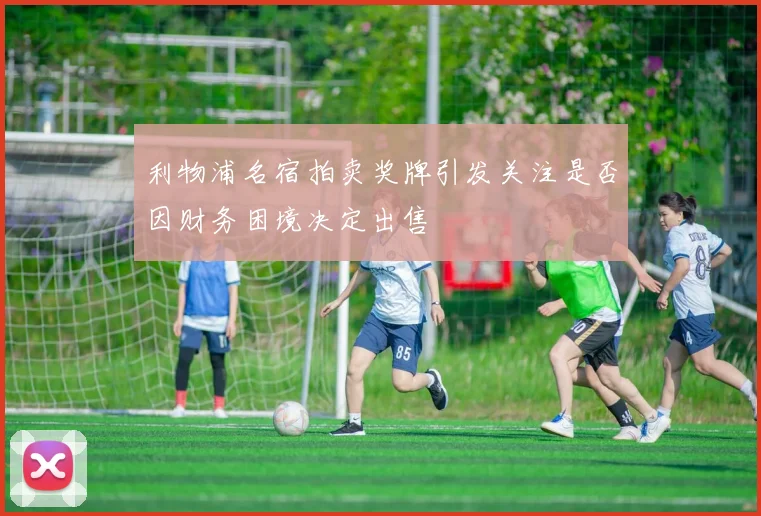 利物浦名宿拍卖奖牌引发关注是否因财务困境决定出售