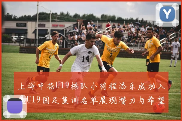 上海申花U19梯队小将程添乐成功入选U19国足集训名单展现潜力与希望
