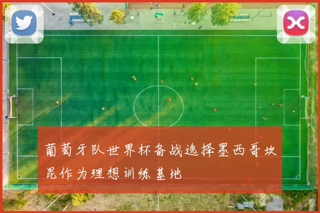 葡萄牙队世界杯备战选择墨西哥坎昆作为理想训练基地
