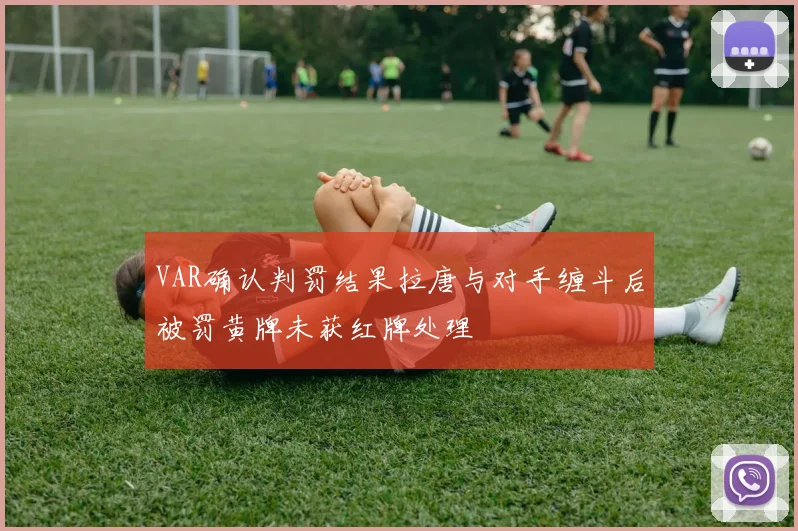 VAR确认判罚结果拉唐与对手缠斗后被罚黄牌未获红牌处理