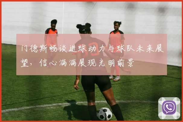 门德斯畅谈进球动力与球队未来展望，信心满满展现光明前景