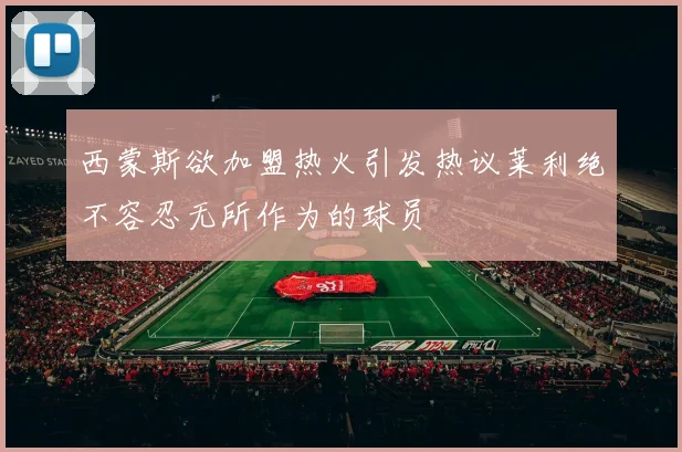 西蒙斯欲加盟热火引发热议莱利绝不容忍无所作为的球员
