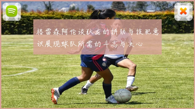 格雷森阿伦谈狄龙的拼劲与技犯意识展现球队所需的斗志与决心
