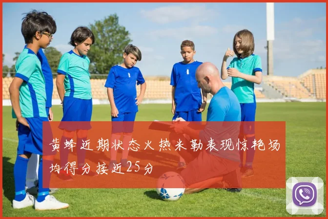 黄蜂近期状态火热米勒表现惊艳场均得分接近25分