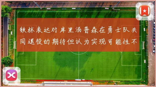 铁林表达对库里汤普森在勇士队共同退役的期待但认为实现可能性不大