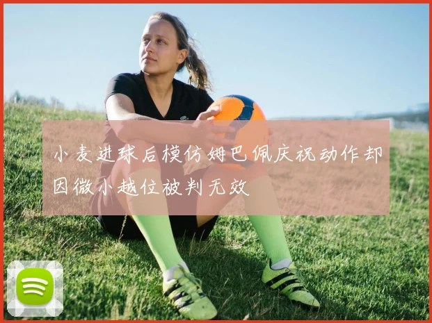 小麦进球后模仿姆巴佩庆祝动作却因微小越位被判无效