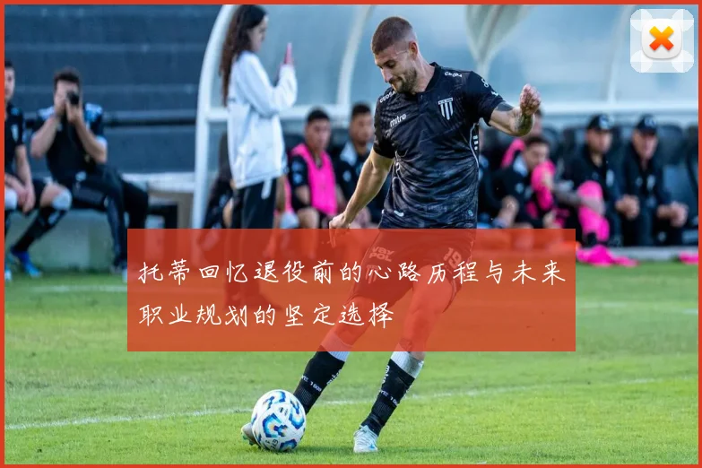 托蒂回忆退役前的心路历程与未来职业规划的坚定选择