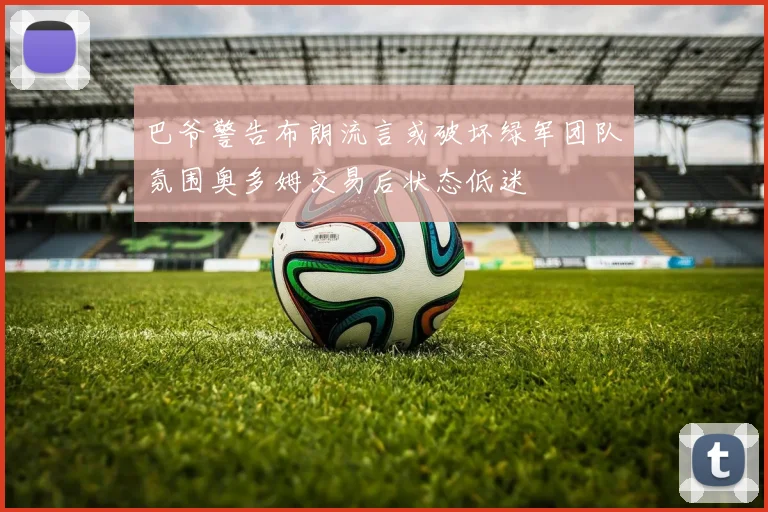 巴爷警告布朗流言或破坏绿军团队氛围奥多姆交易后状态低迷