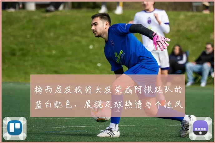 梅西启发我将头发染成阿根廷队的蓝白配色，展现足球热情与个性风采