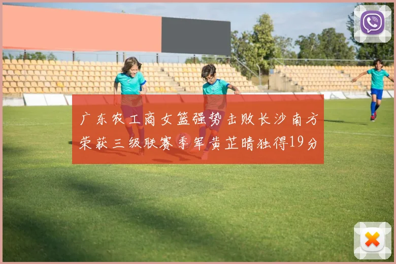 广东农工商女篮强势击败长沙南方荣获三级联赛季军黄芷晴独得19分助力胜利