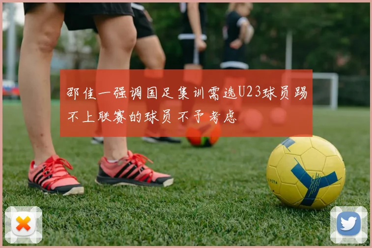 邵佳一强调国足集训需选U23球员踢不上联赛的球员不予考虑