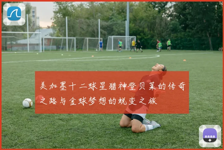 美加墨十二球星猎神登贝莱的传奇之路与金球梦想的蜕变之旅
