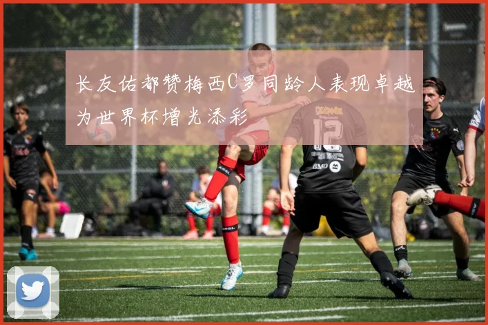 长友佑都赞梅西C罗同龄人表现卓越为世界杯增光添彩