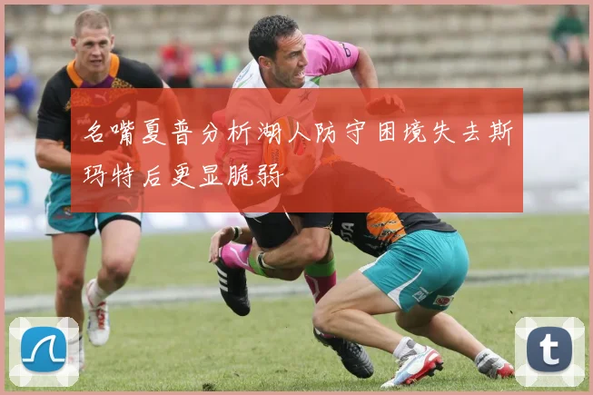名嘴夏普分析湖人防守困境失去斯玛特后更显脆弱