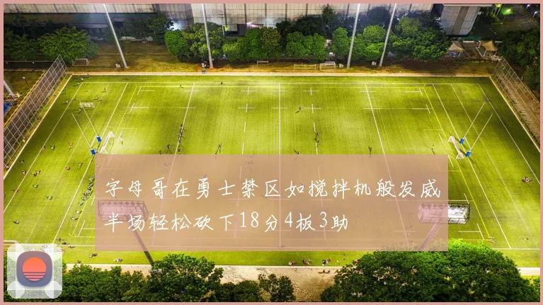 字母哥在勇士禁区如搅拌机般发威半场轻松砍下18分4板3助