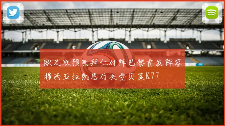 欧足联预测拜仁对阵巴黎首发阵容穆西亚拉凯恩对决登贝莱K77