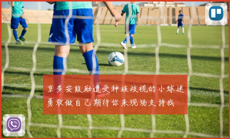 京多安鼓励遭受种族歧视的小球迷勇敢做自己期待你来现场支持我